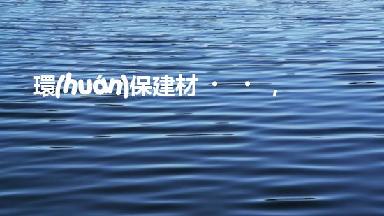 環(huán)保建材，創(chuàng)造綠色未來
